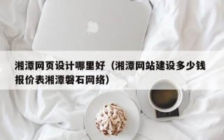 成都湘潭网页设计哪里好（湘潭网站建设多少钱 报价表湘潭磐石网络）