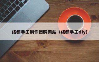 成都手工制作团购网站（成都手工diy）