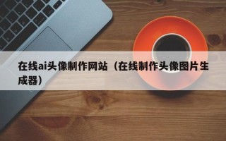 成都在线ai头像制作网站（在线制作头像图片生成器）