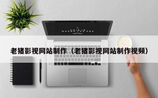 成都老猪影视网站制作（老猪影视网站制作视频）