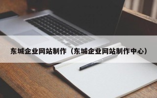 成都东城企业网站制作（东城企业网站制作中心）