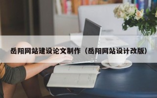 成都岳阳网站建设论文制作（岳阳网站设计改版）