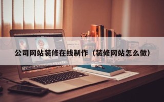 成都公司网站装修在线制作（装修网站怎么做）
