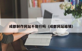 成都制作网站不做行吗（成都网站编辑）
