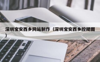 成都深圳宝安西乡网站制作（深圳宝安西乡控规图）