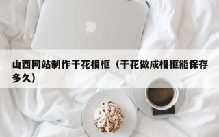 成都山西网站制作干花相框（干花做成相框能保存多久）