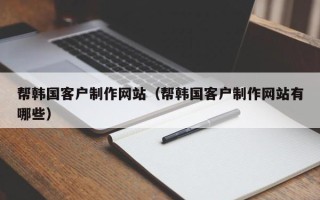 成都帮韩国客户制作网站（帮韩国客户制作网站有哪些）